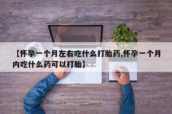 流产药微信【怀孕一个月左右吃什么打胎药,怀孕一个月内吃什么药可以打胎】