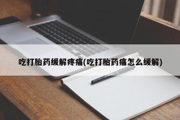 流产药微信吃打胎药缓解疼痛(吃打胎药痛怎么缓解)