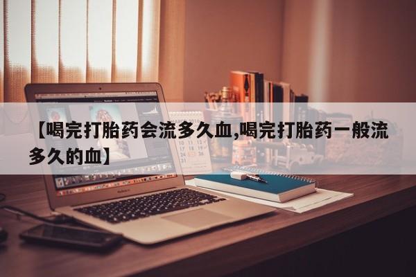 流产药微信【喝完打胎药会流多久血,喝完打胎药一般流多久的血】