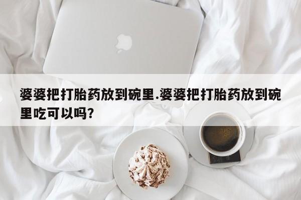 流产药微信婆婆把打胎药放到碗里.婆婆把打胎药放到碗里吃可以吗？