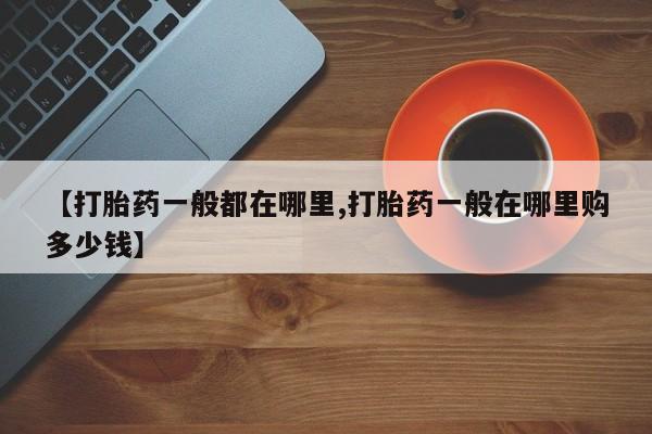 流产药微信【打胎药一般都在哪里,打胎药一般在哪里购多少钱】