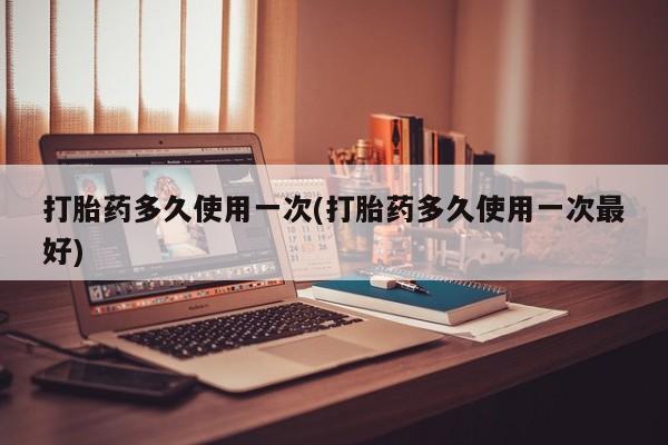 流产药微信打胎药多久使用一次(打胎药多久使用一次最好)