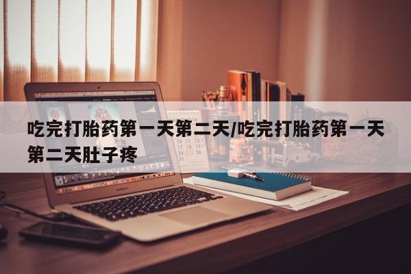 流产药微信吃完打胎药第一天第二天/吃完打胎药第一天第二天肚子疼