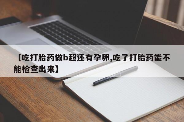 流产药微信【吃打胎药做b超还有孕卵,吃了打胎药能不能检查出来】