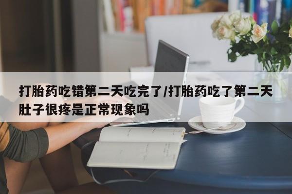 流产药微信打胎药吃错第二天吃完了/打胎药吃了第二天肚子很疼是正常现象吗