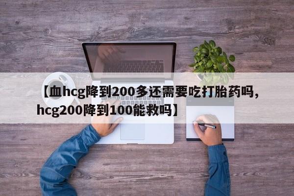 流产药微信【血hcg降到200多还需要吃打胎药吗,hcg200降到100能救吗】