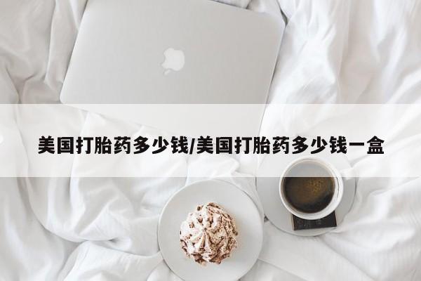 流产药微信美国打胎药多少钱/美国打胎药多少钱一盒