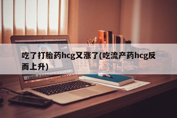 流产药微信吃了打胎药hcg又涨了(吃流产药hcg反而上升)