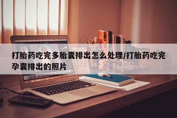 流产药微信打胎药吃完多胎囊排出怎么处理/打胎药吃完孕囊排出的照片