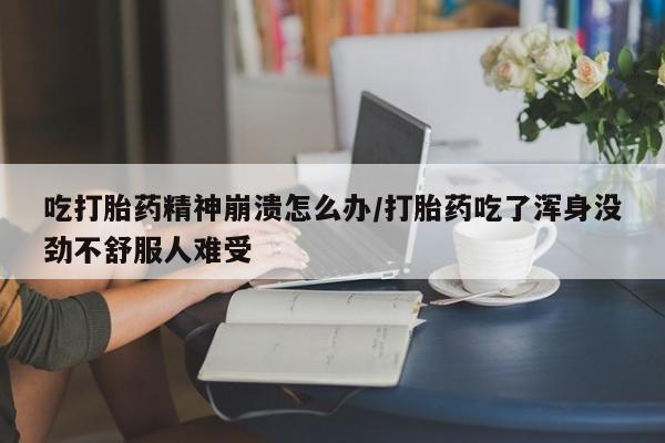 流产药微信吃打胎药精神崩溃怎么办/打胎药吃了浑身没劲不舒服人难受