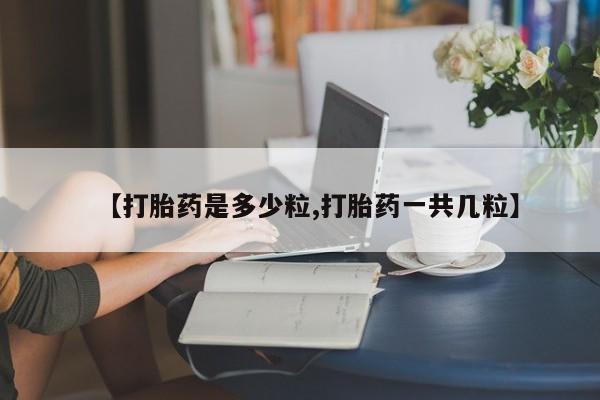 流产药微信【打胎药是多少粒,打胎药一共几粒】