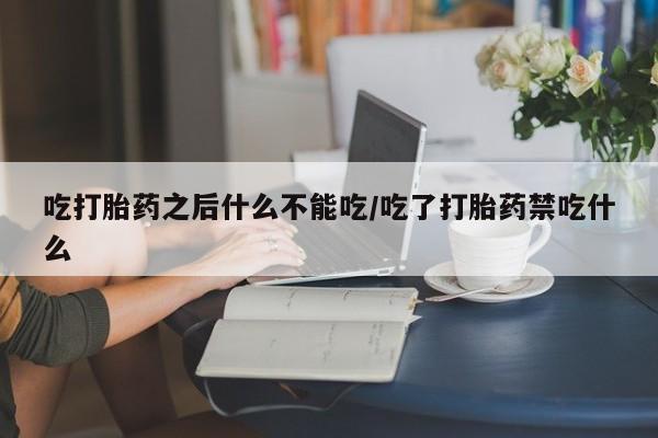 流产药微信吃打胎药之后什么不能吃/吃了打胎药禁吃什么