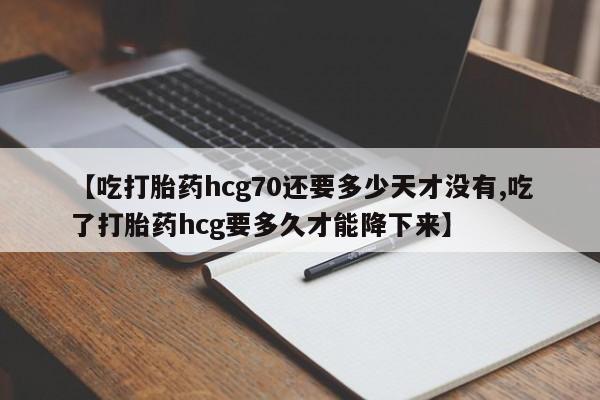 流产药微信【吃打胎药hcg70还要多少天才没有,吃了打胎药hcg要多久才能降下来】