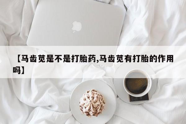 流产药微信【马齿苋是不是打胎药,马齿苋有打胎的作用吗】