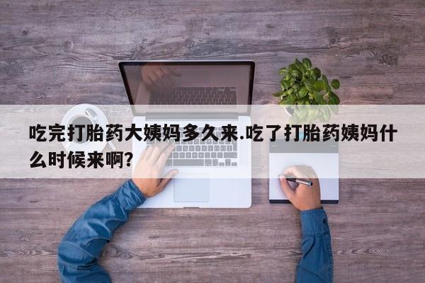流产药微信吃完打胎药大姨妈多久来.吃了打胎药姨妈什么时候来啊？