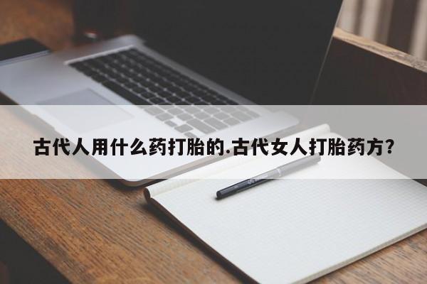 流产药微信古代人用什么药打胎的.古代女人打胎药方？