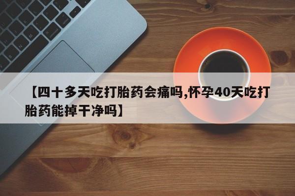 流产药微信【四十多天吃打胎药会痛吗,怀孕40天吃打胎药能掉干净吗】