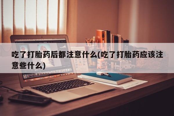 流产药微信吃了打胎药后都注意什么(吃了打胎药应该注意些什么)