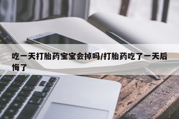 流产药微信吃一天打胎药宝宝会掉吗/打胎药吃了一天后悔了