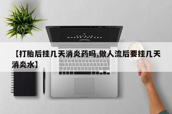 流产药微信【打胎后挂几天消炎药吗,做人流后要挂几天消炎水】