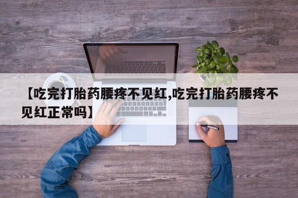 流产药微信【吃完打胎药腰疼不见红,吃完打胎药腰疼不见红正常吗】