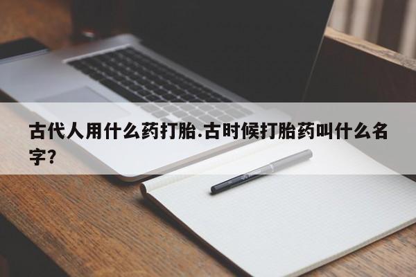 流产药微信古代人用什么药打胎.古时候打胎药叫什么名字？