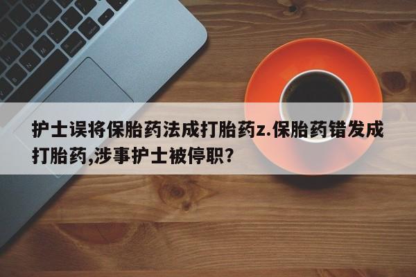 流产药微信护士误将保胎药法成打胎药z.保胎药错发成打胎药,涉事护士被停职？