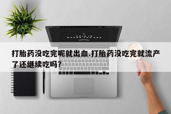流产药微信打胎药没吃完呢就出血.打胎药没吃完就流产了还继续吃吗？