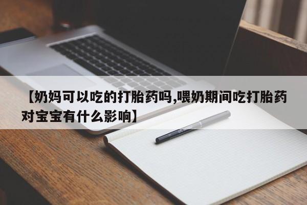 流产药微信【奶妈可以吃的打胎药吗,喂奶期间吃打胎药对宝宝有什么影响】