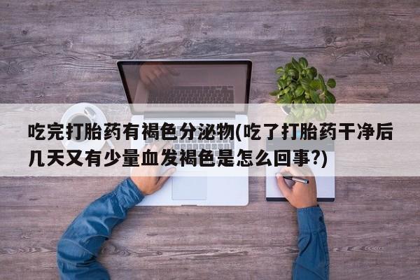 流产药微信吃完打胎药有褐色分泌物(吃了打胎药干净后几天又有少量血发褐色是怎么回事?)