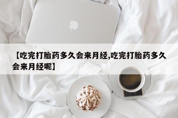 流产药微信【吃完打胎药多久会来月经,吃完打胎药多久会来月经呢】