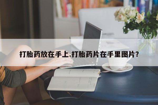 流产药微信打胎药放在手上.打胎药片在手里图片？
