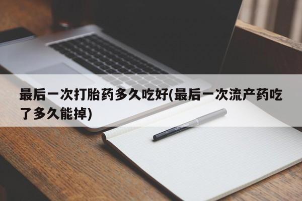 流产药微信最后一次打胎药多久吃好(最后一次流产药吃了多久能掉)