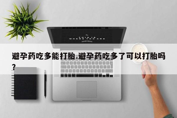 流产药微信避孕药吃多能打胎.避孕药吃多了可以打胎吗?
