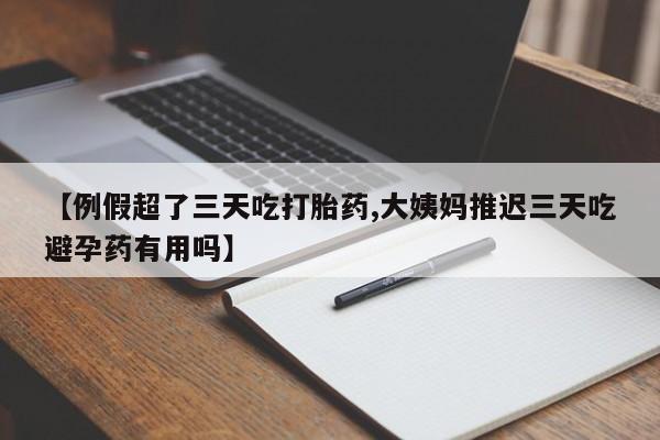 流产药微信【例假超了三天吃打胎药,大姨妈推迟三天吃避孕药有用吗】