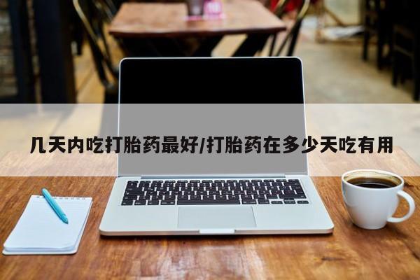 流产药微信几天内吃打胎药最好/打胎药在多少天吃有用