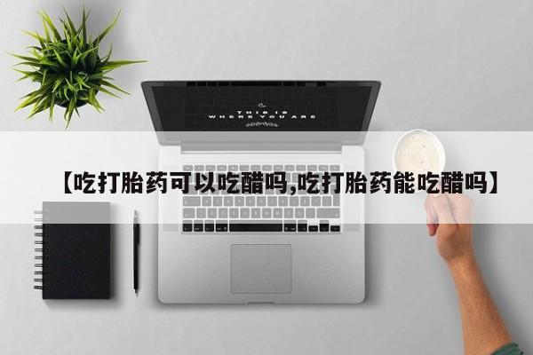 流产药微信【吃打胎药可以吃醋吗,吃打胎药能吃醋吗】