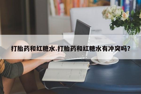 流产药微信打胎药和红糖水.打胎药和红糖水有冲突吗？