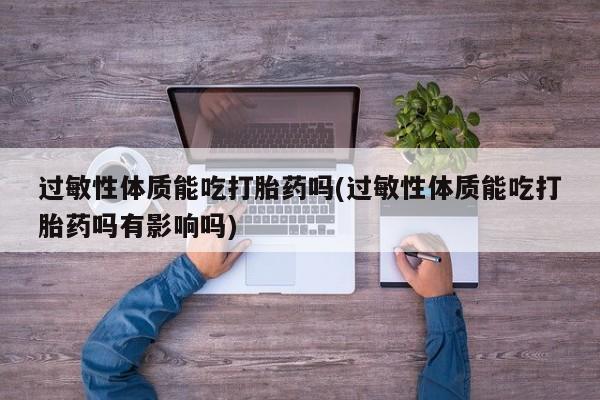 流产药微信过敏性体质能吃打胎药吗(过敏性体质能吃打胎药吗有影响吗)
