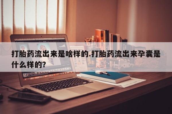 流产药微信打胎药流出来是啥样的.打胎药流出来孕囊是什么样的？