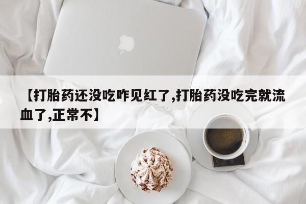 流产药微信【打胎药还没吃咋见红了,打胎药没吃完就流血了,正常不】