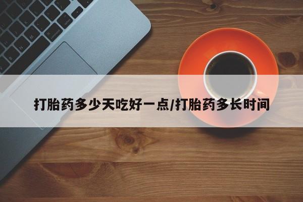 流产药微信打胎药多少天吃好一点/打胎药多长时间