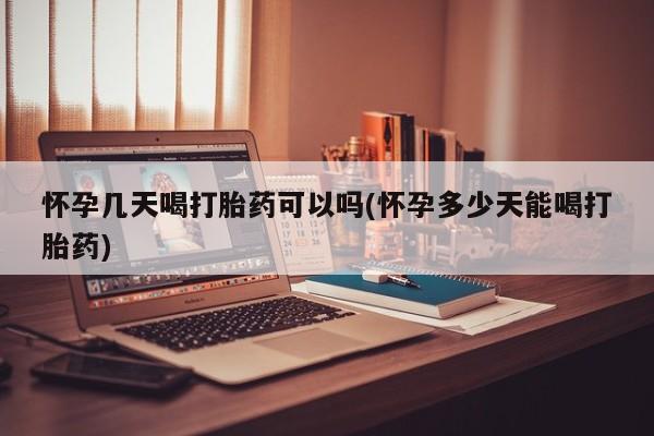 流产药微信怀孕几天喝打胎药可以吗(怀孕多少天能喝打胎药)