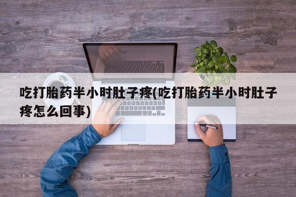 流产药微信吃打胎药半小时肚子疼(吃打胎药半小时肚子疼怎么回事)