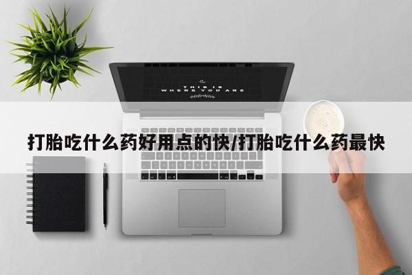 流产药微信打胎吃什么药好用点的快/打胎吃什么药最快