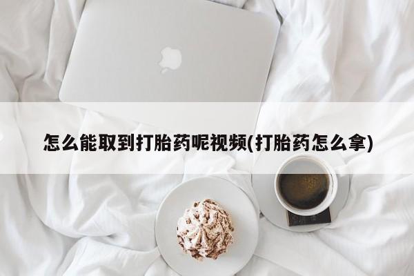 流产药微信怎么能取到打胎药呢视频(打胎药怎么拿)