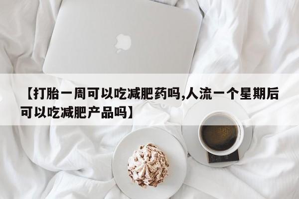 流产药微信【打胎一周可以吃减肥药吗,人流一个星期后可以吃减肥产品吗】