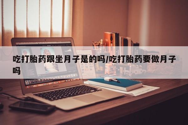 流产药微信吃打胎药跟坐月子是的吗/吃打胎药要做月子吗
