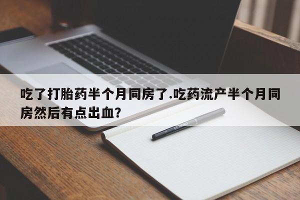 流产药微信吃了打胎药半个月同房了.吃药流产半个月同房然后有点出血？