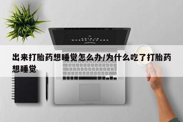 流产药微信出来打胎药想睡觉怎么办/为什么吃了打胎药想睡觉
